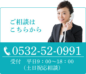 ご相談はこちらから TEL:0532-52-0991 受付 平日9:00~18:00(土日祝応相談)